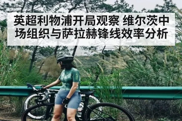 英超利物浦开局观察 维尔茨中场组织与萨拉赫锋线效率分析